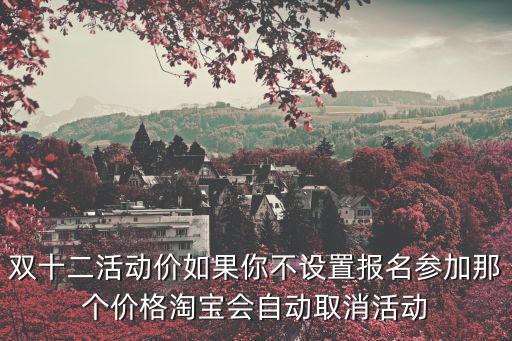 雙十二活動價如果你不設置報名參加那個價格淘寶會自動取消活動
