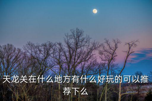 天龍關在什么地方有什么好玩的可以推薦下么