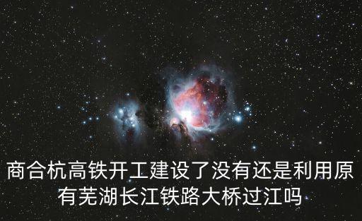商合杭高鐵開工建設(shè)了沒有還是利用原有蕪湖長(zhǎng)江鐵路大橋過江嗎