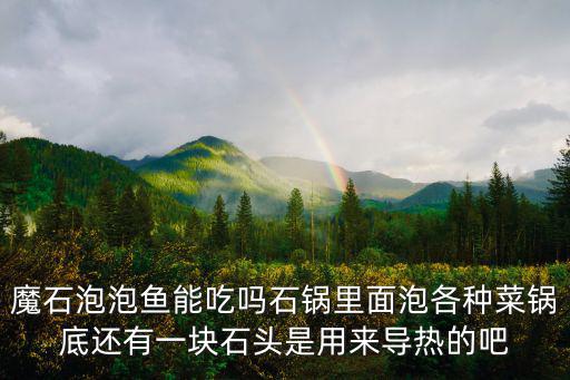 魔石泡泡魚，魔石泡泡魚能吃嗎石鍋里面泡各種菜鍋底還有一塊石頭是用來導熱的吧