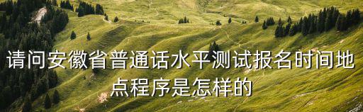 請問安徽省普通話水平測試報名時間地點程序是怎樣的