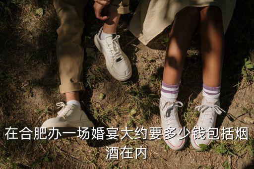 在合肥辦一場婚宴大約要多少錢包括煙酒在內