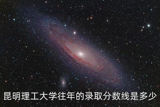昆明理工大學往年的錄取分數線是多少