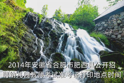 2014年安徽省合肥市肥西縣公開招聘幼兒園教師考試準考證打印地點時間