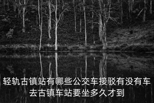 輕軌古鎮(zhèn)站有哪些公交車接駁有沒(méi)有車去古鎮(zhèn)車站要坐多久才到
