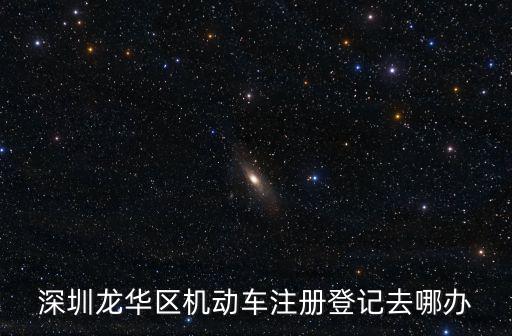 bendibao，深圳龍華區(qū)機動車注冊登記去哪辦