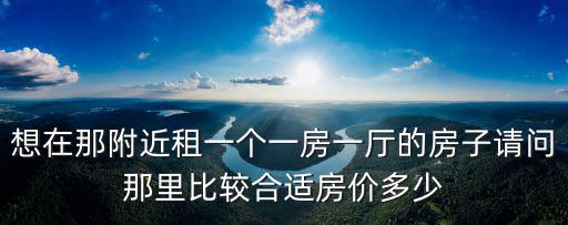 想在那附近租一個一房一廳的房子請問那里比較合適房價多少