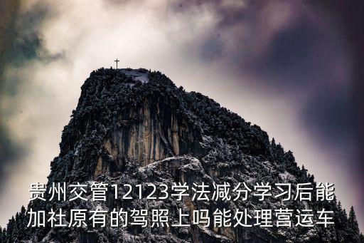 貴州交管12123學(xué)法減分學(xué)習(xí)后能加社原有的駕照上嗎能處理營(yíng)運(yùn)車