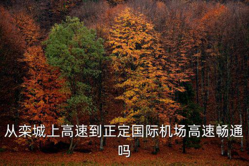 欒城區人民政府，從欒城上高速到正定國際機場高速暢通嗎