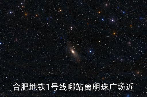 合肥明珠廣場，合肥地鐵1號線哪站離明珠廣場近