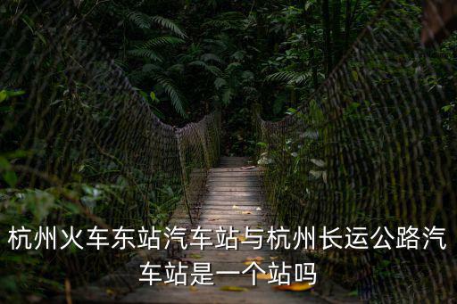 杭州火車東站汽車站與杭州長運公路汽車站是一個站嗎