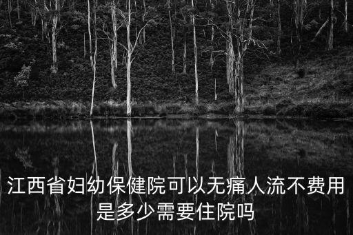 江西省婦幼保健院可以無痛人流不費用是多少需要住院嗎