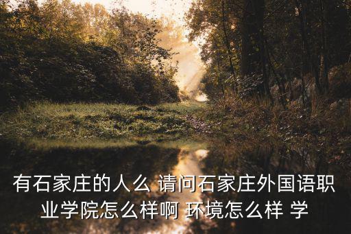 有石家莊的人么 請問石家莊外國語職業學院怎么樣啊 環境怎么樣 學