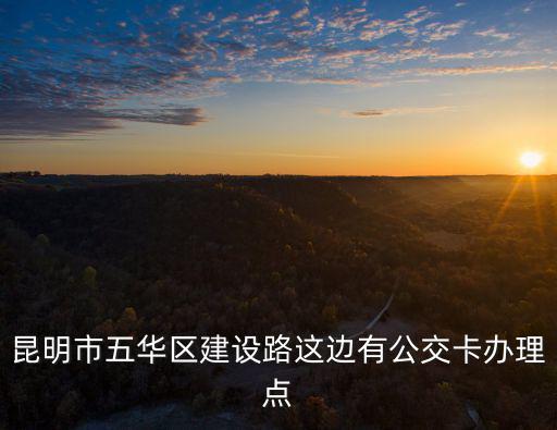 昆明市五華區建設路這邊有公交卡辦理點
