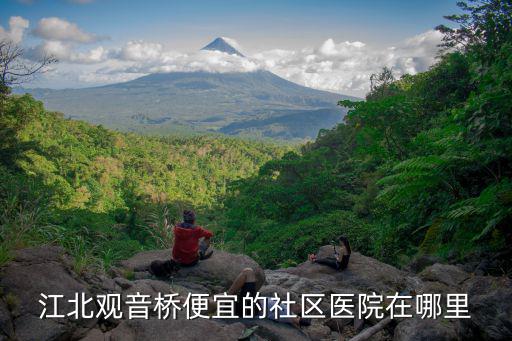 江北觀音橋便宜的社區(qū)醫(yī)院在哪里