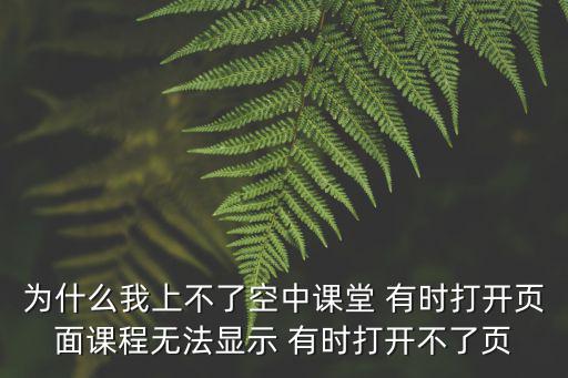 為什么我上不了空中課堂 有時打開頁面課程無法顯示 有時打開不了頁