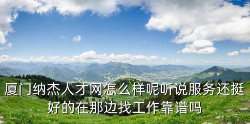 納杰招聘網，廈門納杰人才網怎么樣呢聽說服務還挺好的在那邊找工作靠譜嗎