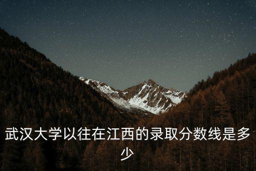 武漢大學(xué)以往在江西的錄取分?jǐn)?shù)線是多少