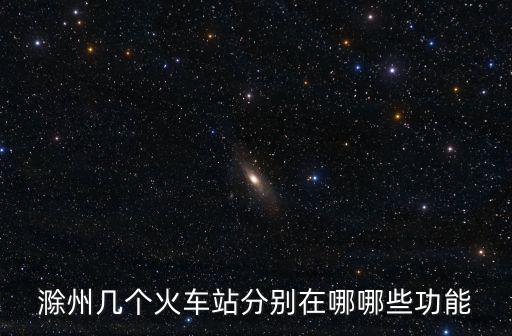 滁州幾個(gè)火車站分別在哪哪些功能