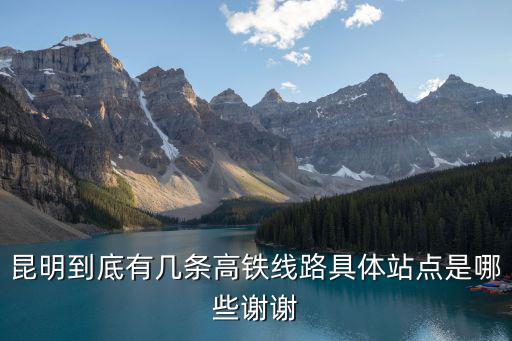 昆明到底有幾條高鐵線路具體站點是哪些謝謝