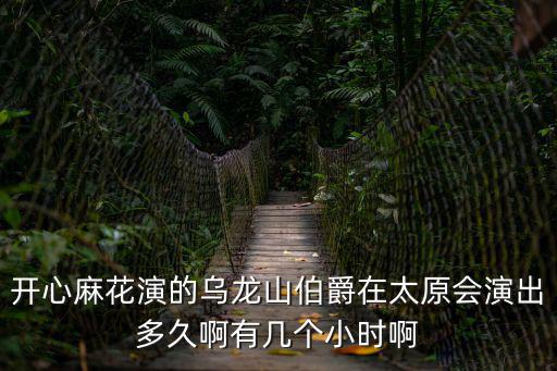 開心麻花演的烏龍山伯爵在太原會演出多久啊有幾個小時啊