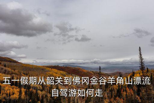 五一假期從韶關到佛岡金谷羊角山漂流自駕游如何走