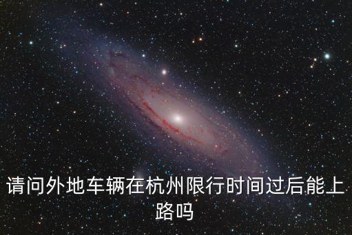 請問外地車輛在杭州限行時間過后能上路嗎