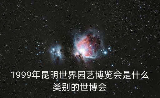 園博會(huì)，1999年昆明世界園藝博覽會(huì)是什么類(lèi)別的世博會(huì)