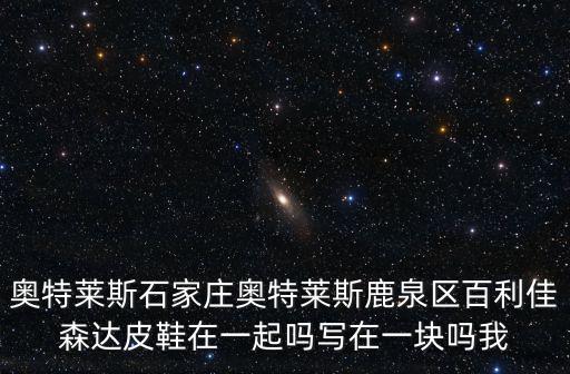 石家莊奧特萊斯，奧特萊斯石家莊奧特萊斯鹿泉區百利佳森達皮鞋在一起嗎寫在一塊嗎我