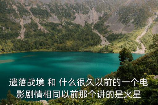 遺落戰境 和 什么很久以前的一個電影劇情相同以前那個講的是火星