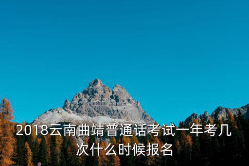 2018云南曲靖普通話考試一年考幾次什么時候報名