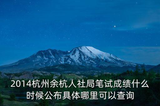 杭州市人社局，2014杭州余杭人社局筆試成績什么時候公布具體哪里可以查詢