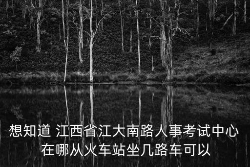 想知道 江西省江大南路人事考試中心 在哪從火車站坐幾路車可以