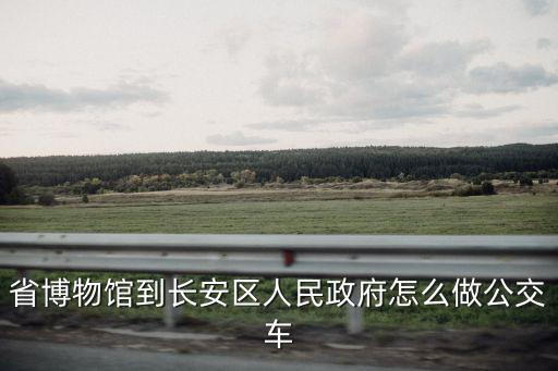 長安區(qū)人民政府，省博物館到長安區(qū)人民政府怎么做公交車