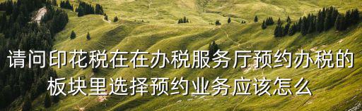 請問印花稅在在辦稅服務廳預約辦稅的板塊里選擇預約業務應該怎么