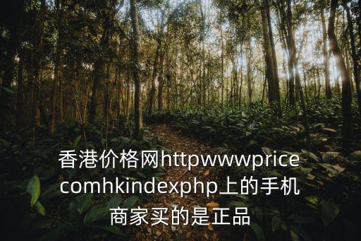 香港價格網httpwwwpricecomhkindexphp上的手機商家買的是正品