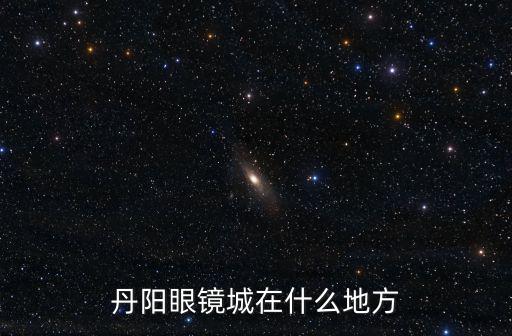 丹陽眼鏡城，丹陽眼鏡城在什么地方
