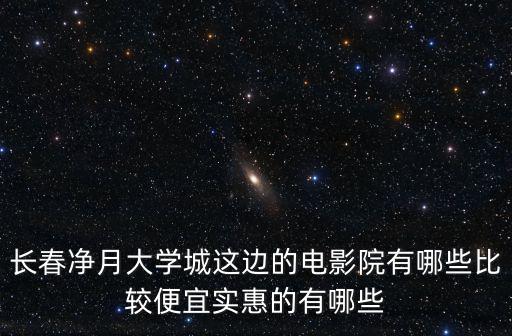 長(zhǎng)春凈月大學(xué)城這邊的電影院有哪些比較便宜實(shí)惠的有哪些