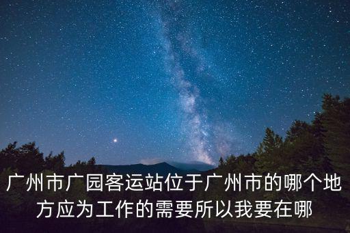 廣州市廣園客運(yùn)站位于廣州市的哪個地方應(yīng)為工作的需要所以我要在哪