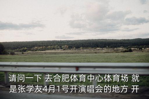 請問一下 去合肥體育中心體育場 就是張學友4月1號開演唱會的地方 開