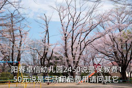陽春卓信幼兒園2450說是保教費150元說是生活用品費用請問其它