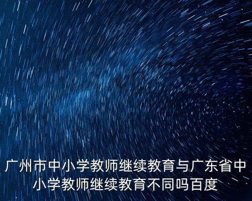 廣州市中小學教師繼續教育與廣東省中小學教師繼續教育不同嗎百度