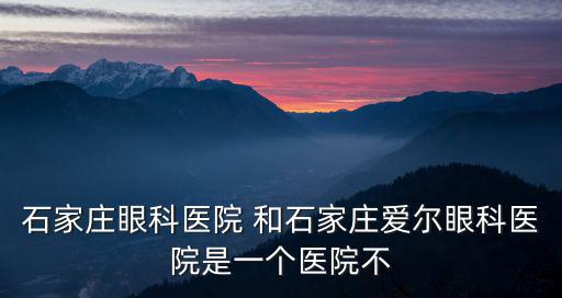 石家莊愛爾眼科，石家莊眼科醫院 和石家莊愛爾眼科醫院是一個醫院不