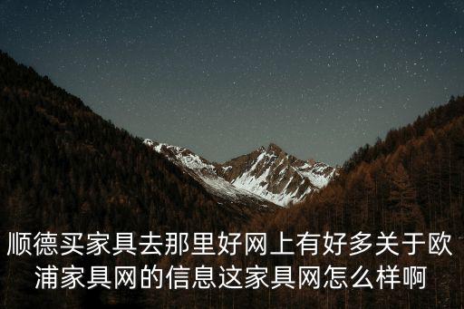 順德買家具去那里好網上有好多關于歐浦家具網的信息這家具網怎么樣啊