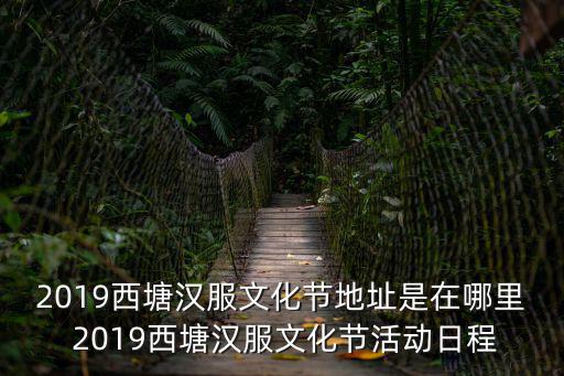 2019西塘漢服文化節(jié)地址是在哪里 2019西塘漢服文化節(jié)活動(dòng)日程