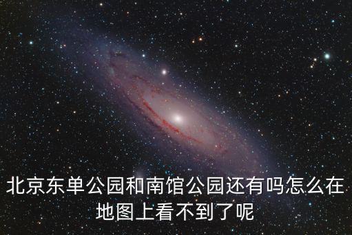 北京東單公園和南館公園還有嗎怎么在地圖上看不到了呢
