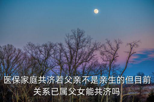 醫保家庭共濟若父親不是親生的但目前關系已屬父女能共濟嗎