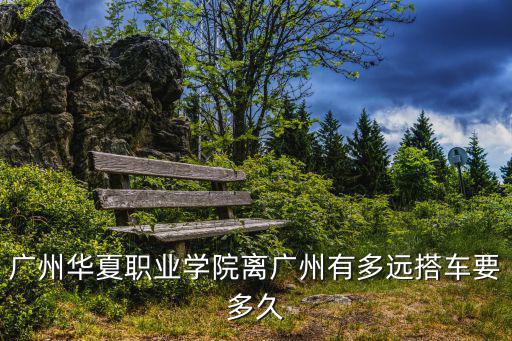 廣州華夏職業學院離廣州有多遠搭車要多久