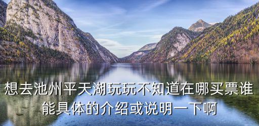 想去池州平天湖玩玩不知道在哪買票誰能具體的介紹或說明一下啊