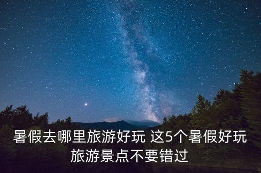 暑假去哪里旅游好玩 這5個暑假好玩旅游景點不要錯過